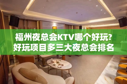 福州夜总会KTV哪个好玩?好玩项目多三大夜总会排名