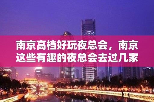 南京高档好玩夜总会，南京这些有趣的夜总会去过几家