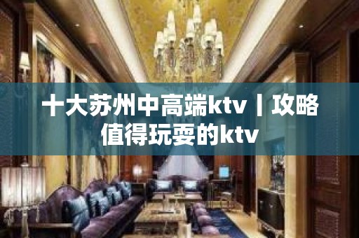 十大苏州中高端ktv丨攻略值得玩耍的ktv