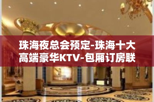 珠海夜总会预定-珠海十大高端豪华KTV-包厢订房联系方式如下：