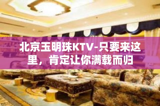 北京玉明珠KTV-只要来这里，肯定让你满载而归