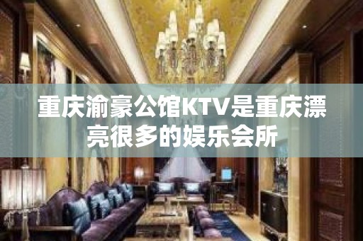 重庆渝豪公馆KTV是重庆漂亮很多的娱乐会所