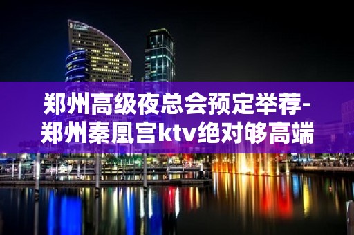 郑州高级夜总会预定举荐-郑州秦凰宫ktv绝对够高端