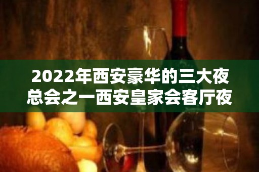 2022年西安豪华的三大夜总会之一西安皇家会客厅夜总会