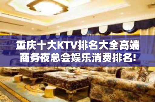 重庆十大KTV排名大全高端商务夜总会娱乐消费排名!