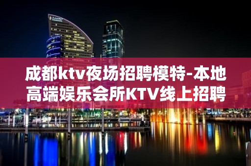 成都ktv夜场招聘模特-本地高端娱乐会所KTV线上招聘