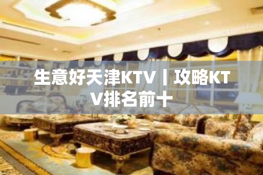 生意好天津KTV丨攻略KTV排名前十