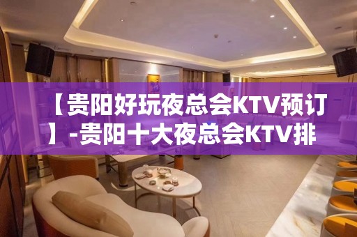 【贵阳好玩夜总会KTV预订】-贵阳十大夜总会KTV排名