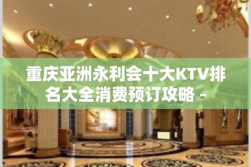 重庆亚洲永利会十大KTV排名大全消费预订攻略 –