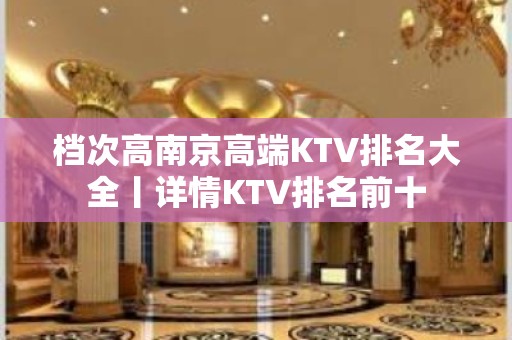 档次高﻿南京高端KTV排名大全丨详情KTV排名前十