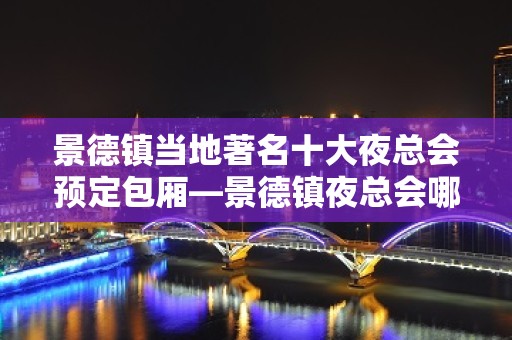 景德镇当地著名十大夜总会预定包厢—景德镇夜总会哪家好