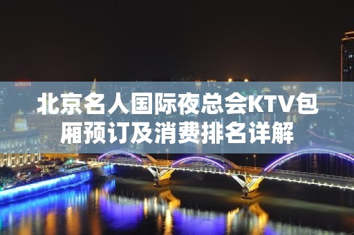 北京名人国际夜总会KTV包厢预订及消费排名详解