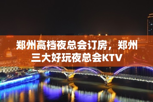 郑州高档夜总会订房，郑州三大好玩夜总会KTV