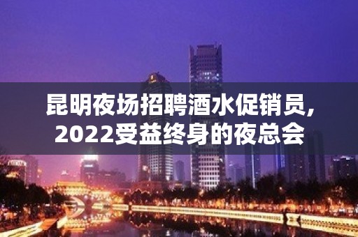 昆明夜场招聘酒水促销员,2022受益终身的夜总会