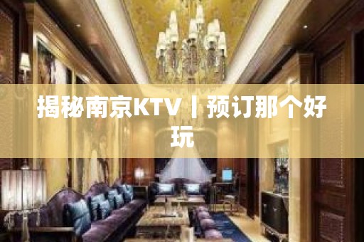 揭秘﻿南京KTV丨预订那个好玩