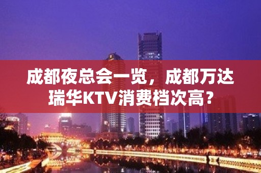 成都夜总会一览，成都万达瑞华KTV消费档次高？