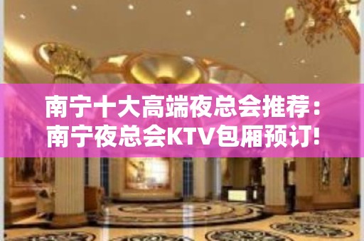 南宁十大高端夜总会推荐：南宁夜总会KTV包厢预订!