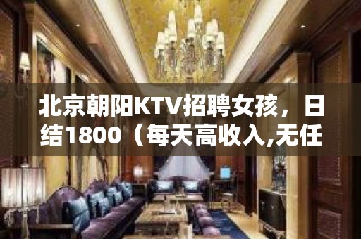 北京朝阳KTV招聘女孩，日结1800（每天高收入,无任何费用）