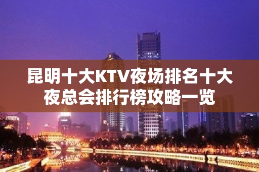 昆明十大KTV夜场排名十大夜总会排行榜攻略一览