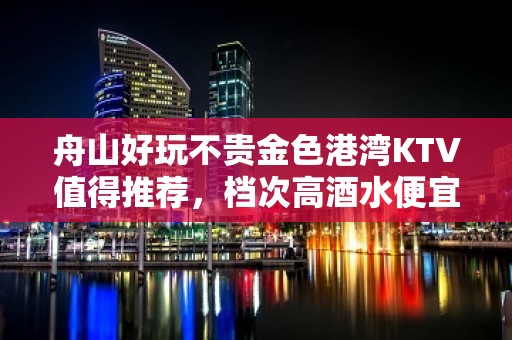 舟山好玩不贵金色港湾KTV值得推荐，档次高酒水便宜。