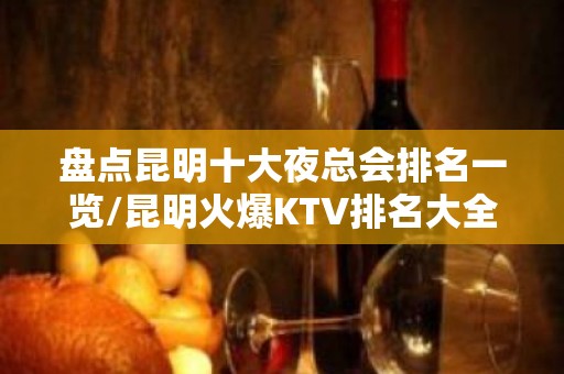 盘点昆明十大夜总会排名一览/昆明火爆KTV排名大全 会所排名