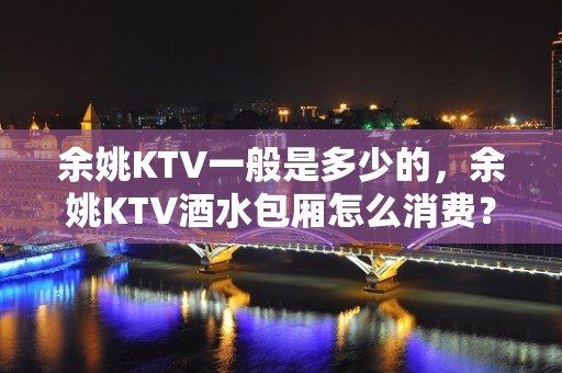 余姚KTV一般是多少的，余姚KTV酒水包厢怎么消费？