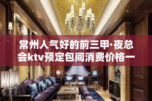 常州人气好的前三甲·夜总会ktv预定包间消费价格一览表