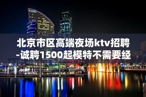 北京市区高端夜场ktv招聘-诚聘1500起模特不需要经验