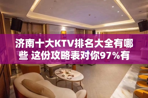 济南十大KTV排名大全有哪些 这份攻略表对你97%有用