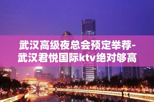 武汉高级夜总会预定举荐-武汉君悦国际ktv绝对够高端