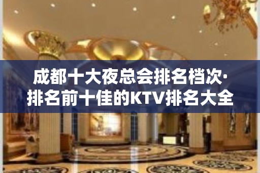 成都十大夜总会排名档次·排名前十佳的KTV排名大全详情介绍