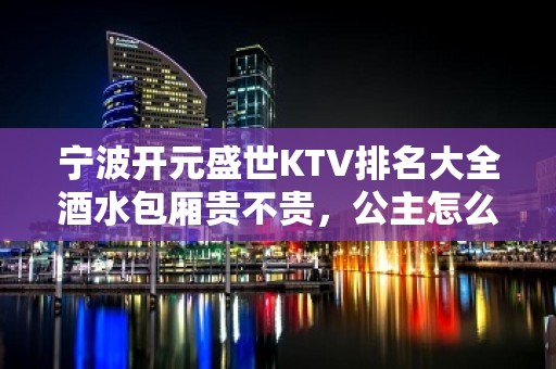 宁波开元盛世KTV排名大全酒水包厢贵不贵，公主怎么消费。