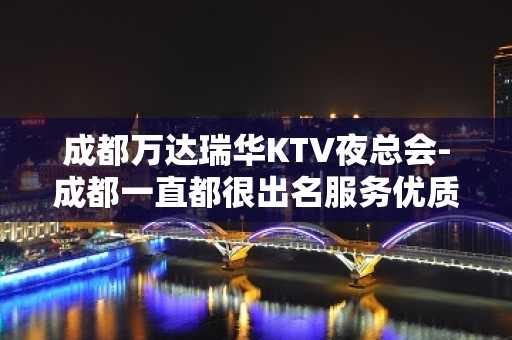 成都万达瑞华KTV夜总会-成都一直都很出名服务优质特别