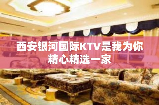 西安银河国际KTV是我为你精心精选一家