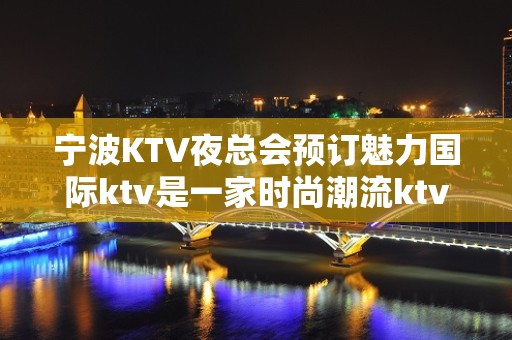 宁波KTV夜总会预订魅力国际ktv是一家时尚潮流ktv