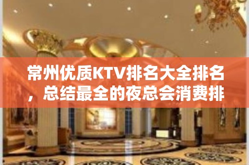 常州优质KTV排名大全排名，总结最全的夜总会消费排行