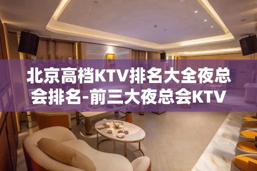 北京高档KTV排名大全夜总会排名-前三大夜总会KTV排名档次