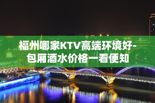 福州哪家KTV高端环境好-包厢酒水价格一看便知