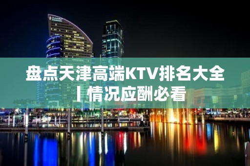 盘点天津高端KTV排名大全丨情况应酬必看