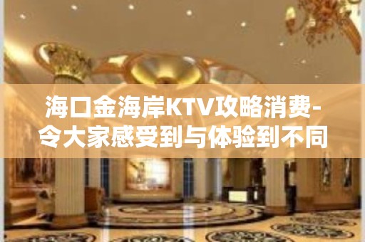 海口金海岸KTV攻略消费-令大家感受到与体验到不同的娱乐体验