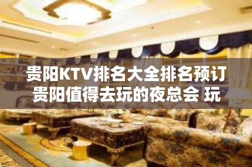 贵阳KTV排名大全排名预订贵阳值得去玩的夜总会 玩过不后悔！