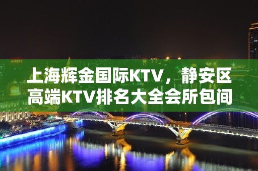 上海辉金国际KTV，静安区高端KTV排名大全会所包间消费预订