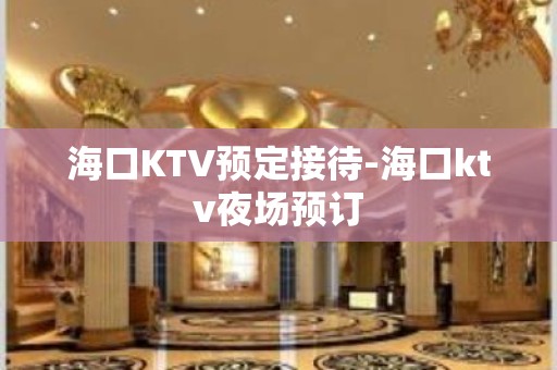 海口KTV预定接待-海口ktv夜场预订