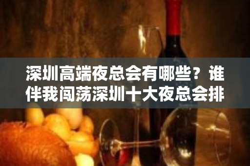 深圳高端夜总会有哪些？谁伴我闯荡深圳十大夜总会排名