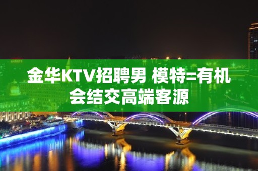 金华KTV招聘男 模特=有机会结交高端客源