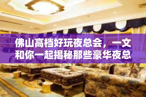 佛山高档好玩夜总会，一文和你一起揭秘那些豪华夜总会