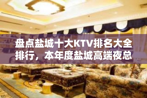 盘点盐城十大KTV排名大全排行，本年度盐城高端夜总会消费