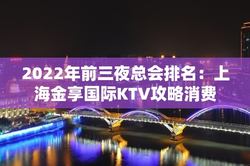 2022年前三夜总会排名：上海金享国际KTV攻略消费