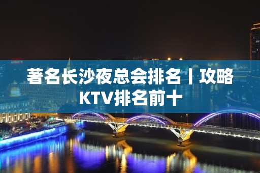 著名长沙夜总会排名丨攻略KTV排名前十