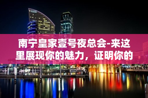 南宁皇家壹号夜总会-来这里展现你的魅力，证明你的实力